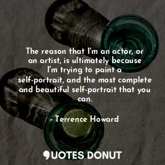 The reason that I&#39;m an actor, or an artist, is ultimately because I&#39;m trying to paint a self-portrait, and the most complete and beautiful self-portrait that you can.