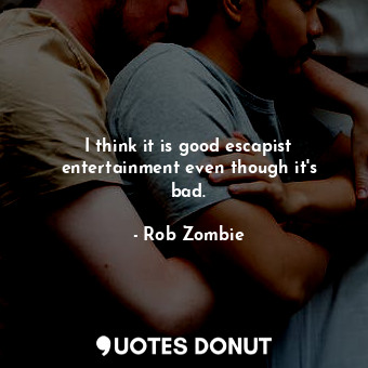  I think it is good escapist entertainment even though it&#39;s bad.... - Rob Zombie - Quotes Donut