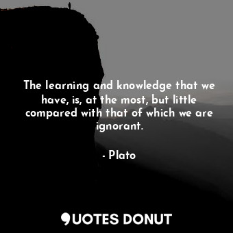 The learning and knowledge that we have, is, at the most, but little compared with that of which we are ignorant.
