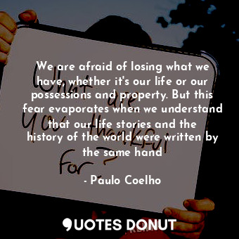 We are afraid of losing what we have, whether it's our life or our possessions and property. But this fear evaporates when we understand that our life stories and the history of the world were written by the same hand