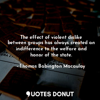 The effect of violent dislike between groups has always created an indifference to the welfare and honor of the state.
