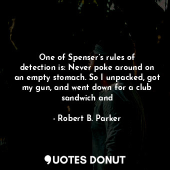 One of Spenser’s rules of detection is: Never poke around on an empty stomach. So I unpacked, got my gun, and went down for a club sandwich and