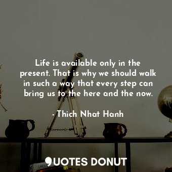  Life is available only in the present. That is why we should walk in such a way ... - Thich Nhat Hanh - Quotes Donut