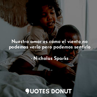  Nuestro amor es como el viento no podemos verlo pero podemos sentirlo... - Nicholas Sparks - Quotes Donut