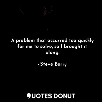  A problem that occurred too quickly for me to solve, so I brought it along.... - Steve Berry - Quotes Donut