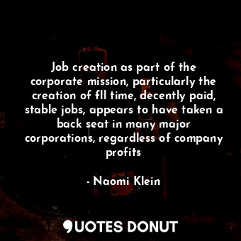 Job creation as part of the corporate mission, particularly the creation of fll time, decently paid, stable jobs, appears to have taken a back seat in many major corporations, regardless of company profits