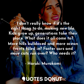  I don't really know if it's the right thing to do, making new life. Kids grow up... - Haruki Murakami - Quotes Donut