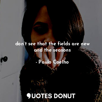  don’t see that the fields are new and the seasons... - Paulo Coelho - Quotes Donut