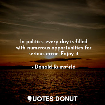  In politics, every day is filled with numerous opportunities for serious error. ... - Donald Rumsfeld - Quotes Donut
