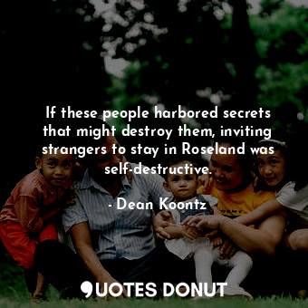  If these people harbored secrets that might destroy them, inviting strangers to ... - Dean Koontz - Quotes Donut