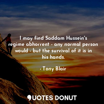  I may find Saddam Hussein&#39;s regime abhorrent - any normal person would - but... - Tony Blair - Quotes Donut