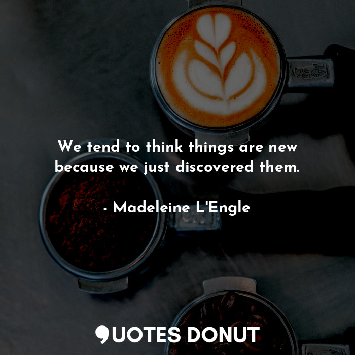 We tend to think things are new because we just discovered them.