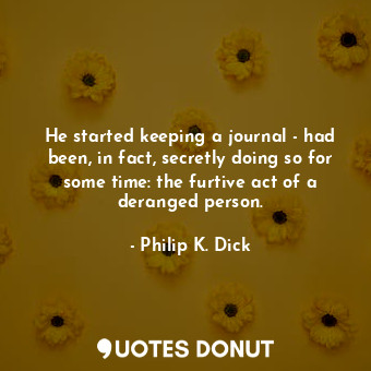 He started keeping a journal - had been, in fact, secretly doing so for some time: the furtive act of a deranged person.