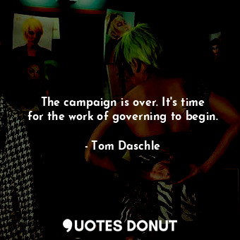  The campaign is over. It&#39;s time for the work of governing to begin.... - Tom Daschle - Quotes Donut