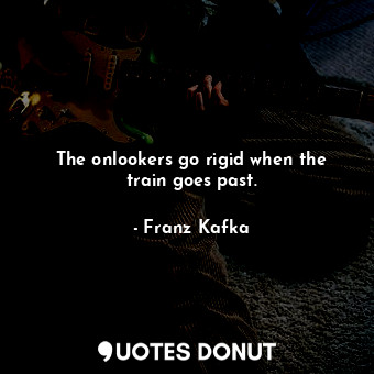  The onlookers go rigid when the train goes past.... - Franz Kafka - Quotes Donut