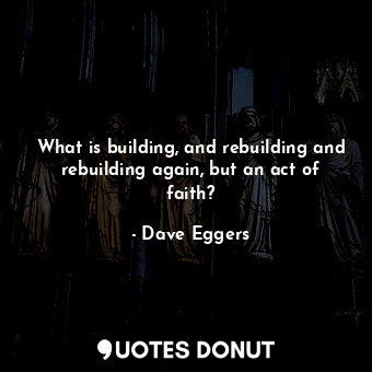  What is building, and rebuilding and rebuilding again, but an act of faith?... - Dave Eggers - Quotes Donut