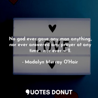  No god ever gave any man anything, nor ever answered any prayer at any time - no... - Madalyn Murray O&#39;Hair - Quotes Donut