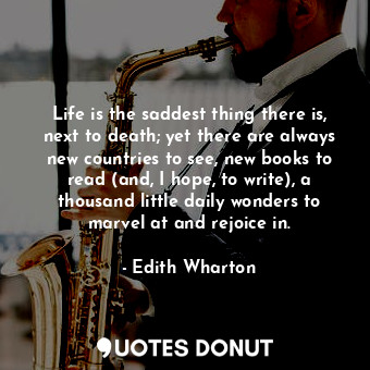 Life is the saddest thing there is, next to death; yet there are always new countries to see, new books to read (and, I hope, to write), a thousand little daily wonders to marvel at and rejoice in.