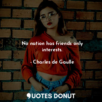  No nation has friends only interests.... - Charles de Gaulle - Quotes Donut