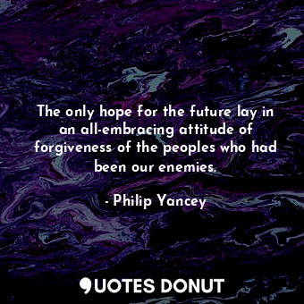 The only hope for the future lay in an all-embracing attitude of forgiveness of the peoples who had been our enemies.