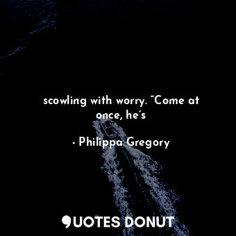  scowling with worry. “Come at once, he’s... - Philippa Gregory - Quotes Donut