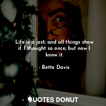  Life is a jest; and all things show it. I thought so once; but now I know it.... - Bette Davis - Quotes Donut