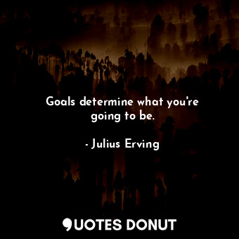 Goals determine what you&#39;re going to be.