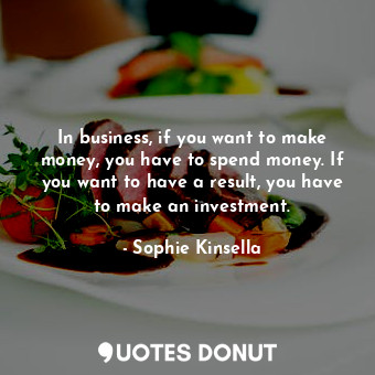 In business, if you want to make money, you have to spend money. If you want to have a result, you have to make an investment.