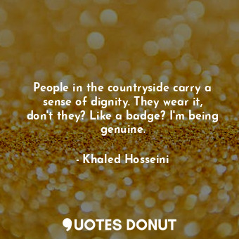  People in the countryside carry a sense of dignity. They wear it, don't they? Li... - Khaled Hosseini - Quotes Donut