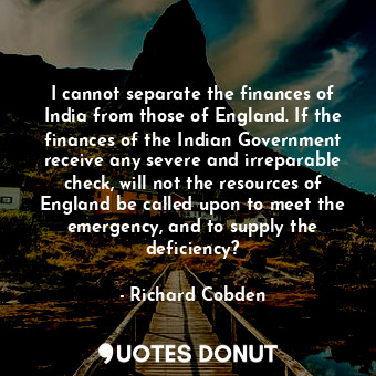  I cannot separate the finances of India from those of England. If the finances o... - Richard Cobden - Quotes Donut