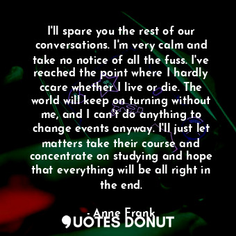  I'll spare you the rest of our conversations. I'm very calm and take no notice o... - Anne Frank - Quotes Donut
