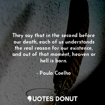 They say that in the second before our death, each of us understands the real reason for our existence, and out of that moment, heaven or hell is born.