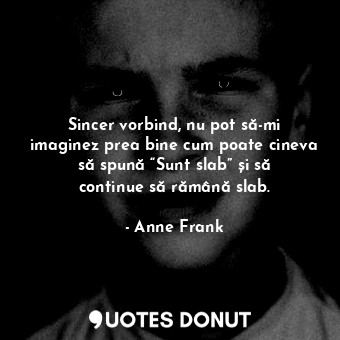  Sincer vorbind, nu pot să-mi imaginez prea bine cum poate cineva să spună “Sunt ... - Anne Frank - Quotes Donut