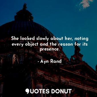  She looked slowly about her, noting every object and the reason for its presence... - Ayn Rand - Quotes Donut