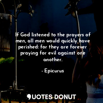  If God listened to the prayers of men, all men would quickly have perished: for ... - Epicurus - Quotes Donut