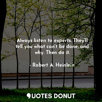 Always listen to experts. They'll tell you what can't be done, and why. Then do it.