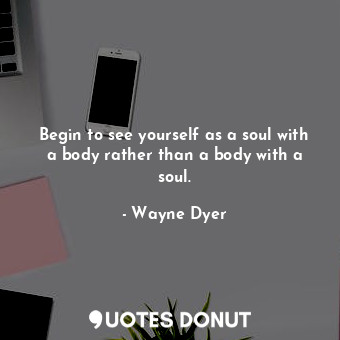  Begin to see yourself as a soul with a body rather than a body with a soul.... - Wayne Dyer - Quotes Donut
