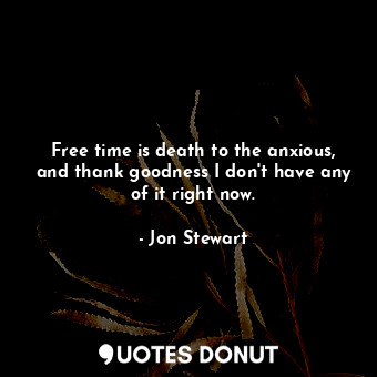  Free time is death to the anxious, and thank goodness I don't have any of it rig... - Jon Stewart - Quotes Donut