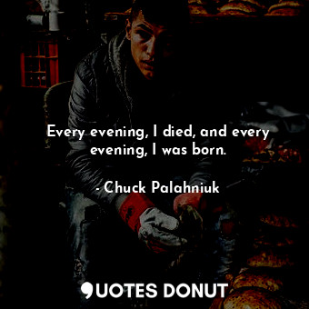  Every evening, I died, and every evening, I was born.... - Chuck Palahniuk - Quotes Donut