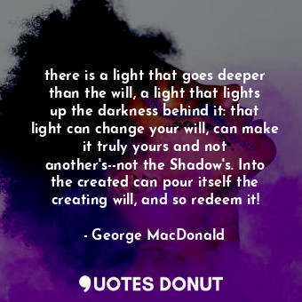  there is a light that goes deeper than the will, a light that lights up the dark... - George MacDonald - Quotes Donut