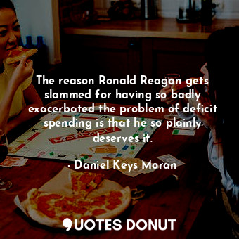  The reason Ronald Reagan gets slammed for having so badly exacerbated the proble... - Daniel Keys Moran - Quotes Donut