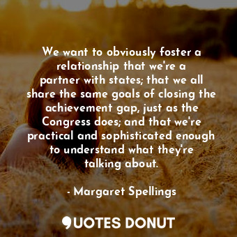  We want to obviously foster a relationship that we&#39;re a partner with states;... - Margaret Spellings - Quotes Donut