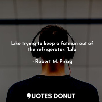  Like trying to keep a fatman out of the refrigerator. 'Lila... - Robert M. Pirsig - Quotes Donut