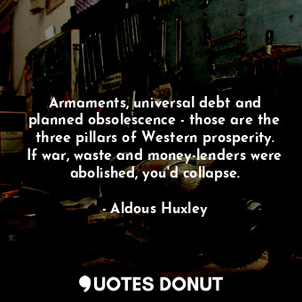 Armaments, universal debt and planned obsolescence - those are the three pillars of Western prosperity. If war, waste and money-lenders were abolished, you'd collapse.