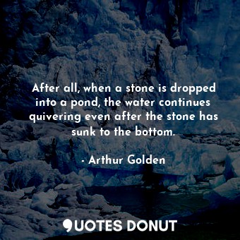  After all, when a stone is dropped into a pond, the water continues quivering ev... - Arthur Golden - Quotes Donut