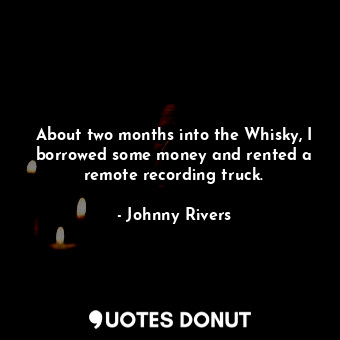  About two months into the Whisky, I borrowed some money and rented a remote reco... - Johnny Rivers - Quotes Donut