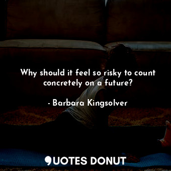 Why should it feel so risky to count concretely on a future?
