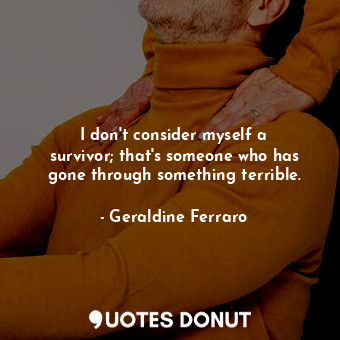 I don&#39;t consider myself a survivor; that&#39;s someone who has gone through something terrible.