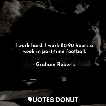  I work hard. I work 80-90 hours a week in part-time football.... - Graham Roberts - Quotes Donut