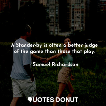 A Stander-by is often a better judge of the game than those that play.